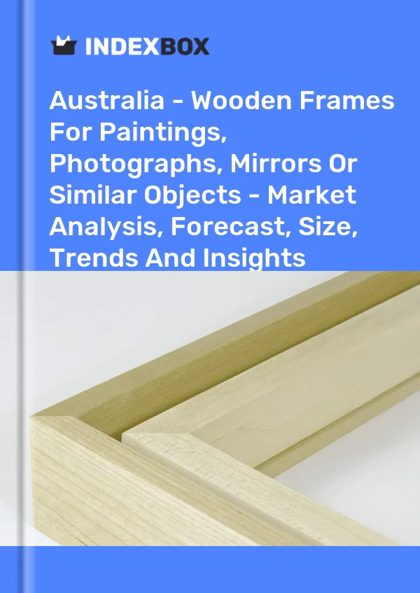 报告 澳大利亚 - 用于绘画、照片、镜子或类似物品的木制框架 - 市场分析、预测、尺寸、趋势和见解 for 499$