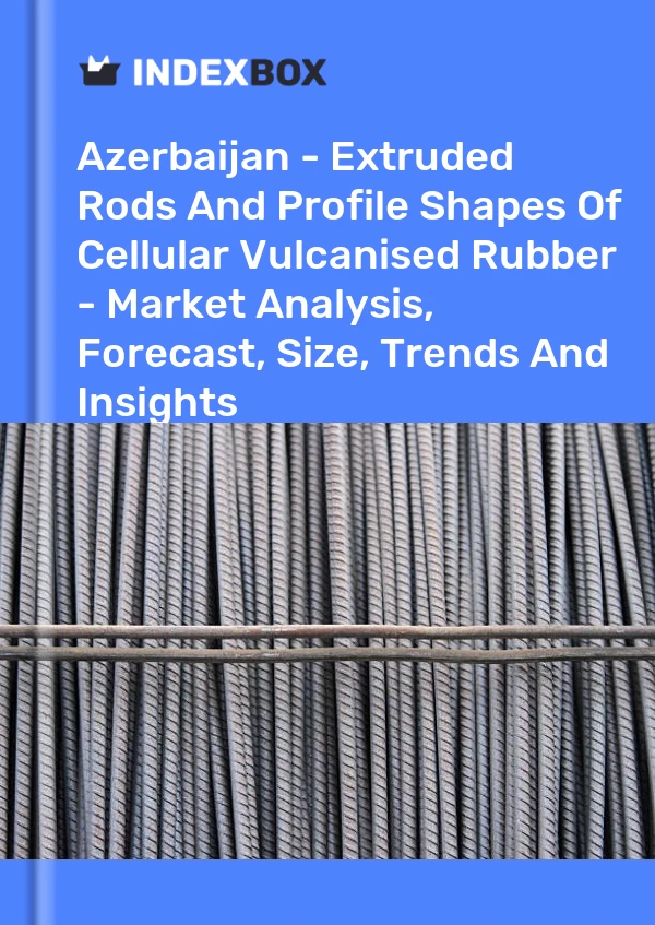 Azerbaijan - Extruded Rods And Profile Shapes Of Cellular Vulcanised Rubber - Market Analysis, Forecast, Size, Trends And Insights