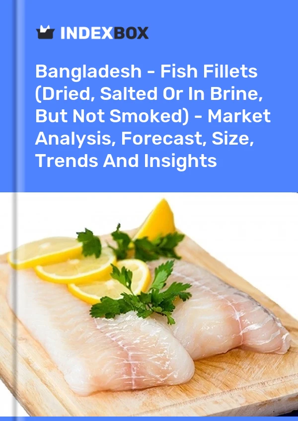 Bangladesh - Fish Fillets (Dried, Salted Or In Brine, But Not Smoked) - Market Analysis, Forecast, Size, Trends And Insights
