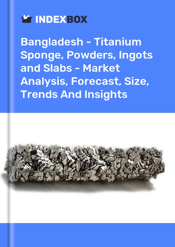 Report Bangladesh - Titanium Sponge, Powders, Ingots and Slabs - Market Analysis, Forecast, Size, Trends and Insights for 499$
