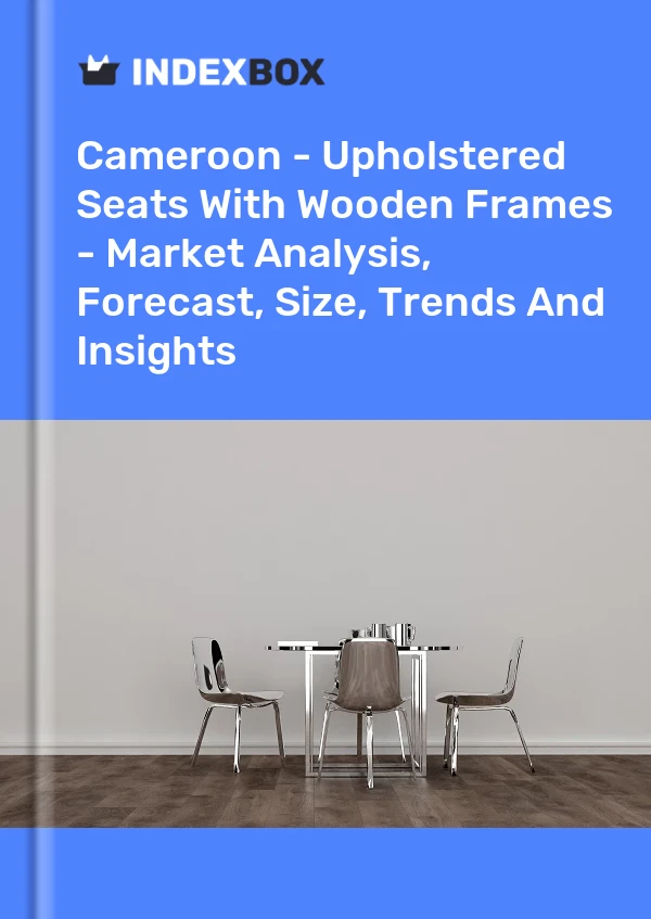 Report Cameroon - Upholstered Seats With Wooden Frames - Market Analysis, Forecast, Size, Trends and Insights for 499$