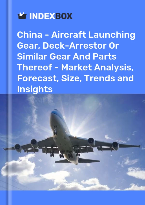 China - Aircraft Launching Gear, Deck-Arrestor Or Similar Gear And Parts Thereof - Market Analysis, Forecast, Size, Trends and Insights