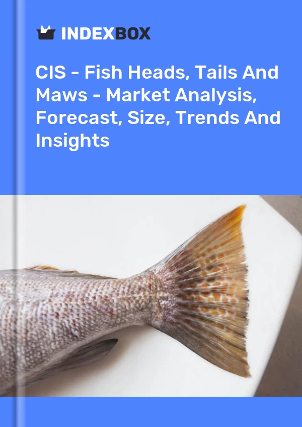 报告 CIS - 鱼头、鱼尾和鱼肚 - 市场分析、预测、规模、趋势和见解 for 499$