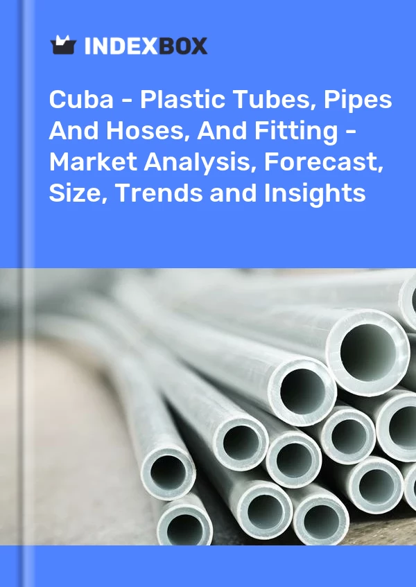 Report Cuba - Plastic Tubes, Pipes and Hoses, and Fitting - Market Analysis, Forecast, Size, Trends and Insights for 499$