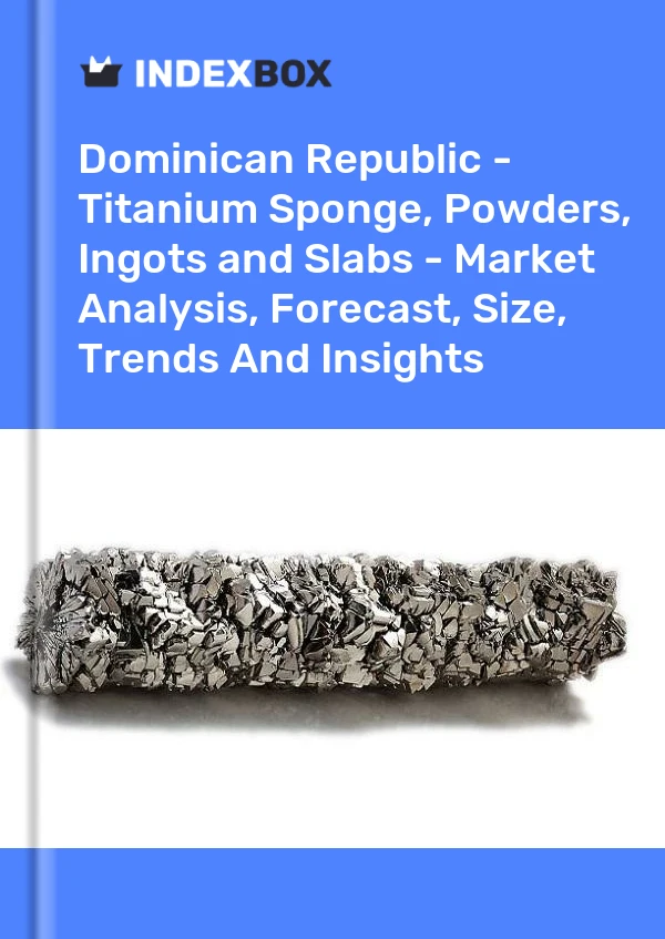 Dominican Republic - Titanium Sponge, Powders, Ingots and Slabs - Market Analysis, Forecast, Size, Trends And Insights