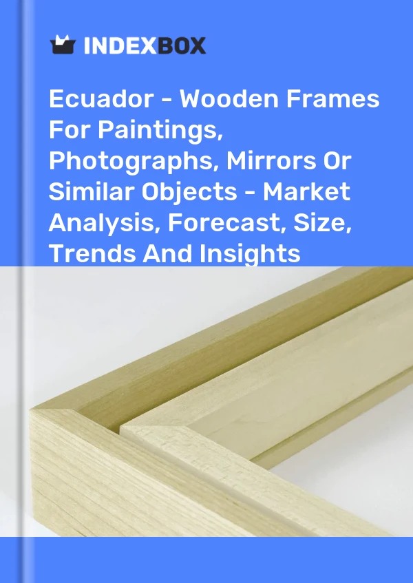 报告 厄瓜多尔 - 用于绘画、照片、镜子或类似物品的木制画框 - 市场分析、预测、尺寸、趋势和见解 for 499$