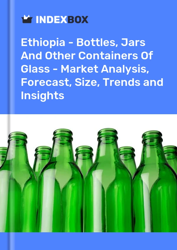 Ethiopia - Bottles, Jars And Other Containers Of Glass - Market Analysis, Forecast, Size, Trends and Insights