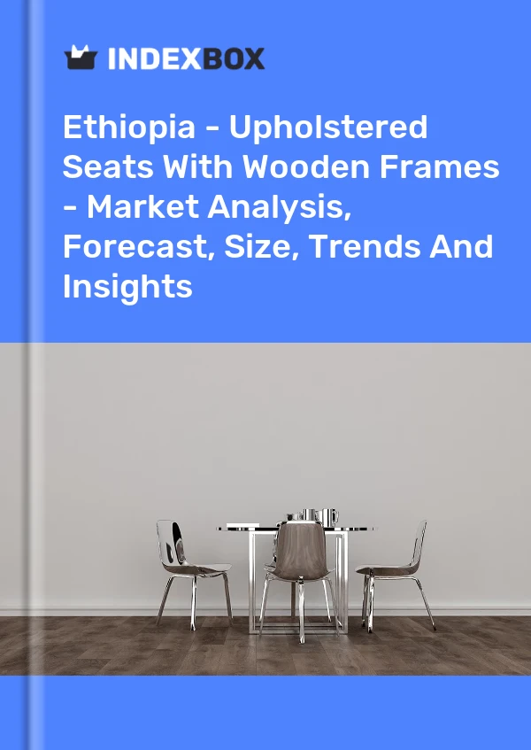 Report Ethiopia - Upholstered Seats With Wooden Frames - Market Analysis, Forecast, Size, Trends and Insights for 499$