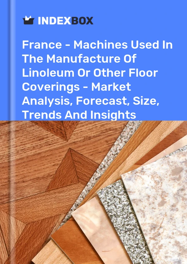 France - Machines Used In The Manufacture Of Linoleum Or Other Floor Coverings - Market Analysis, Forecast, Size, Trends And Insights
