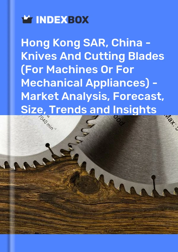 报告 中国香港特别行政区 - 刀具和切割刀片（用于机器或机械器具） - 市场分析、预测、规模、趋势和见解 for 499$