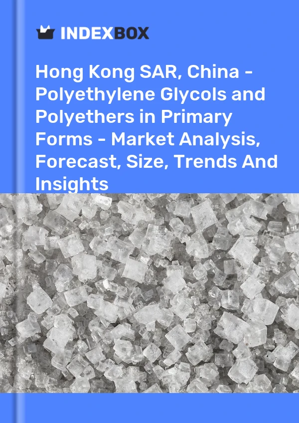 Hong Kong SAR, China - Polyethylene Glycols and Polyethers in Primary Forms - Market Analysis, Forecast, Size, Trends And Insights