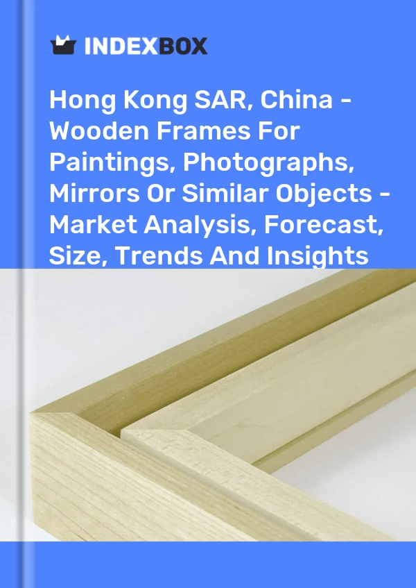 报告 中国香港特别行政区 - 用于绘画、照片、镜子或类似物品的木框 - 市场分析、预测、尺寸、趋势和见解 for 499$