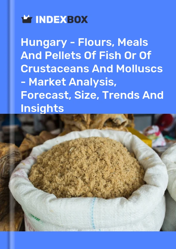 Hungary - Flours, Meals And Pellets Of Fish Or Of Crustaceans And Molluscs - Market Analysis, Forecast, Size, Trends And Insights