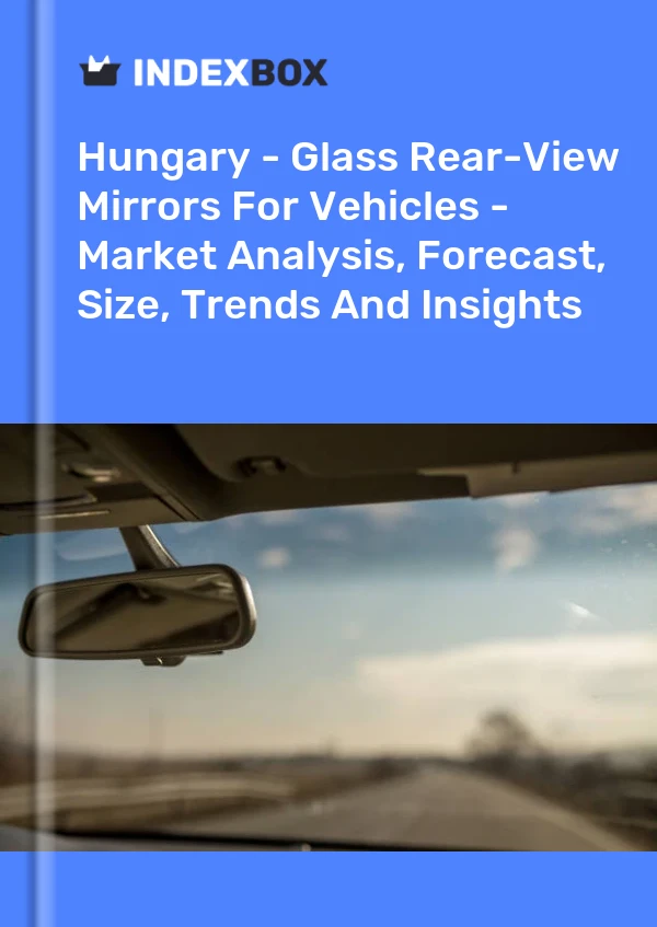 Hungary - Glass Rear-View Mirrors For Vehicles - Market Analysis, Forecast, Size, Trends And Insights