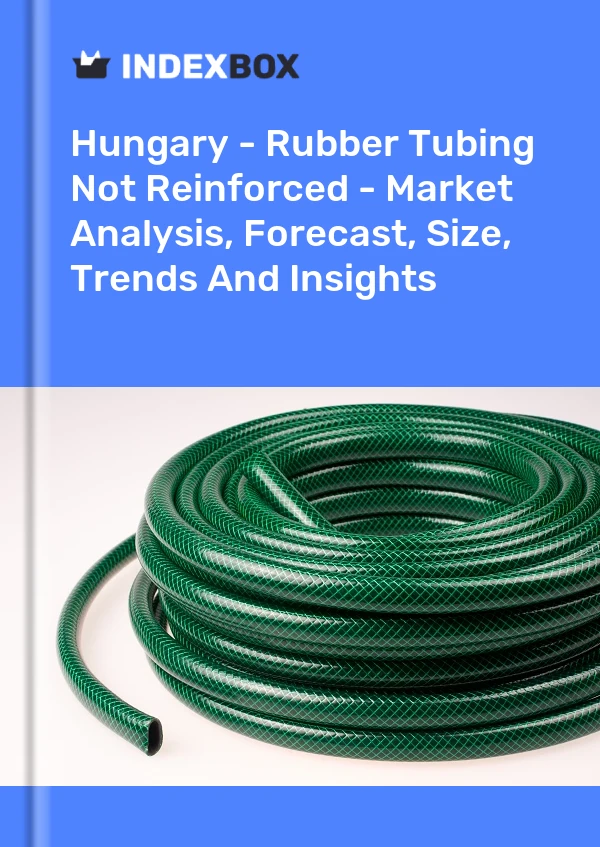 Hungary - Rubber Tubing Not Reinforced - Market Analysis, Forecast, Size, Trends And Insights