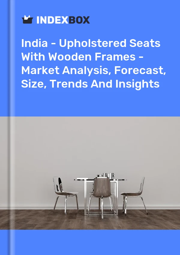 Report India - Upholstered Seats With Wooden Frames - Market Analysis, Forecast, Size, Trends and Insights for 499$