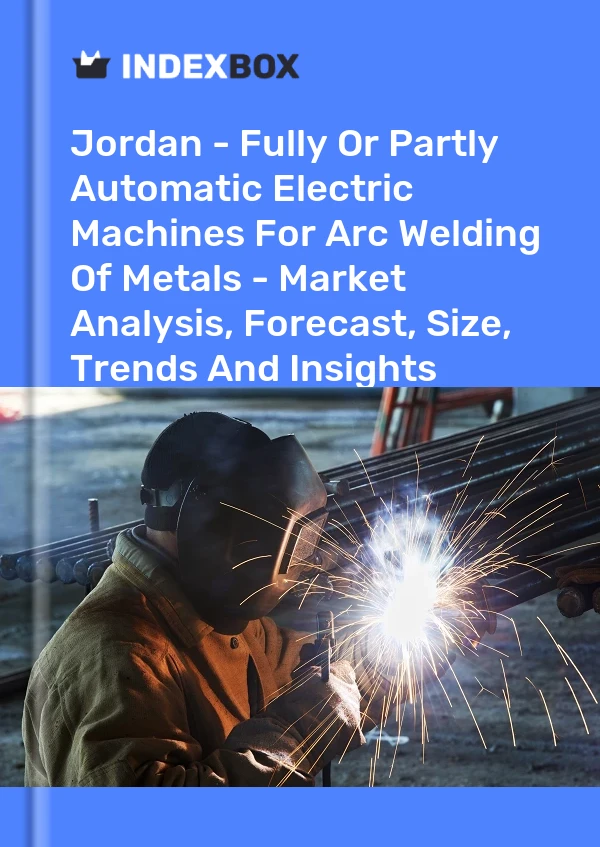 Report Jordan - Fully or Partly Automatic Electric Machines for Arc Welding of Metals - Market Analysis, Forecast, Size, Trends and Insights for 499$