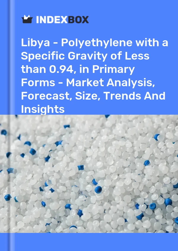 Libya - Polyethylene with a Specific Gravity of Less than 0.94, in Primary Forms - Market Analysis, Forecast, Size, Trends And Insights