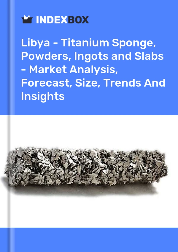 Report Libya - Titanium Sponge, Powders, Ingots and Slabs - Market Analysis, Forecast, Size, Trends and Insights for 499$