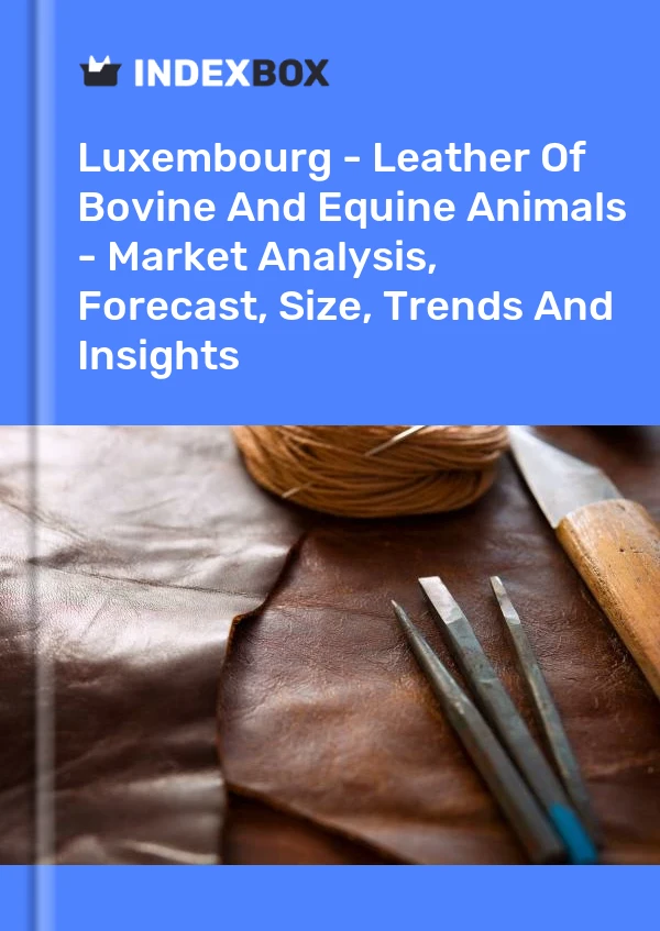 Report Luxembourg - Leather of Bovine and Equine Animals - Market Analysis, Forecast, Size, Trends and Insights for 499$