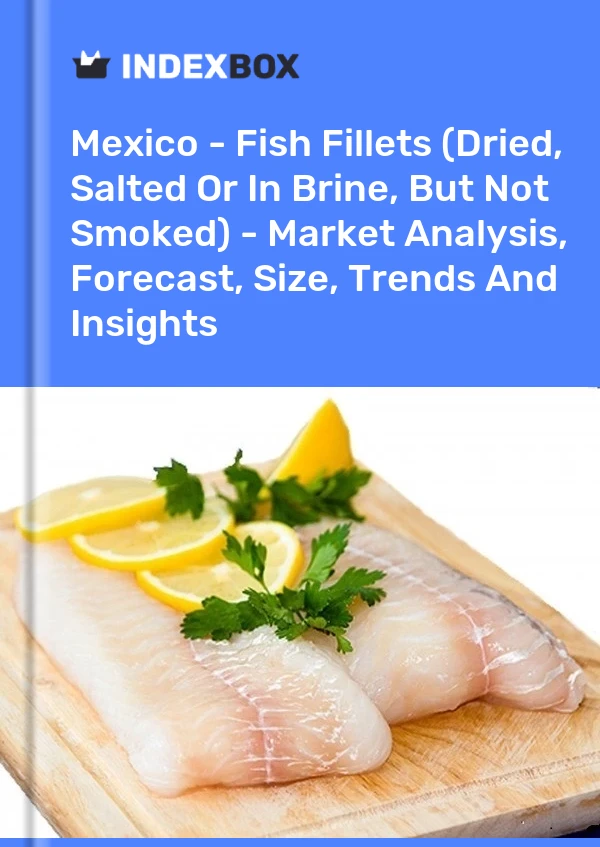 Mexico - Fish Fillets (Dried, Salted Or In Brine, But Not Smoked) - Market Analysis, Forecast, Size, Trends And Insights