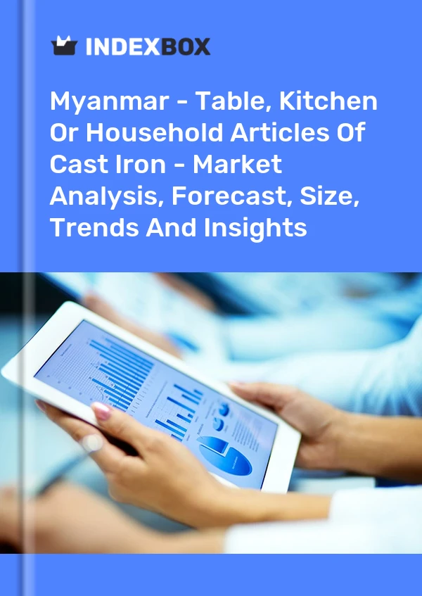 Myanmar - Table, Kitchen Or Household Articles Of Cast Iron - Market Analysis, Forecast, Size, Trends And Insights