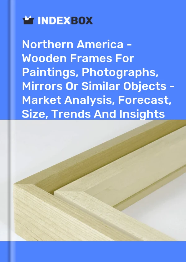 报告 北美 - 用于绘画、照片、镜子或类似物品的木制框架 - 市场分析、预测、尺寸、趋势和见解 for 499$