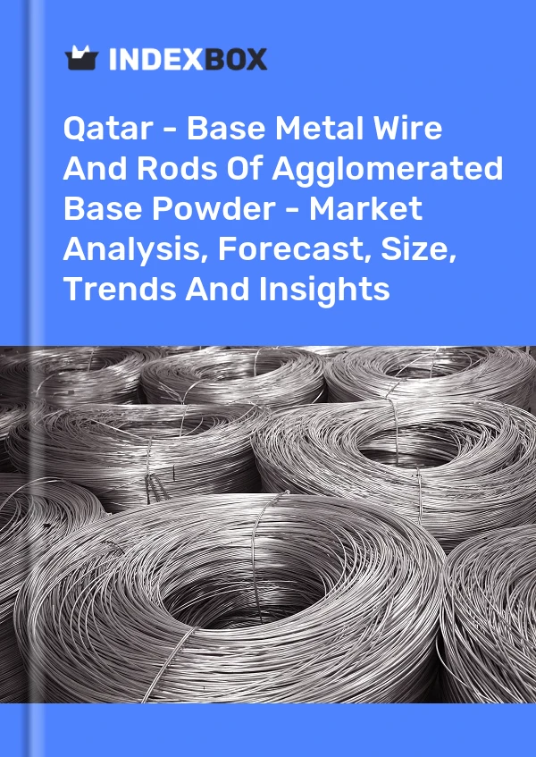 Qatar - Base Metal Wire And Rods Of Agglomerated Base Powder - Market Analysis, Forecast, Size, Trends And Insights
