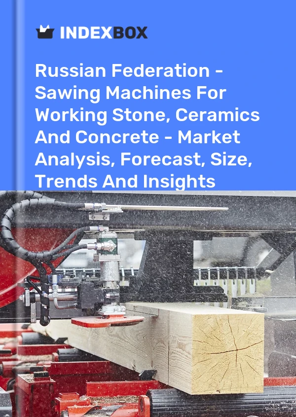 Russian Federation - Sawing Machines For Working Stone, Ceramics And Concrete - Market Analysis, Forecast, Size, Trends And Insights