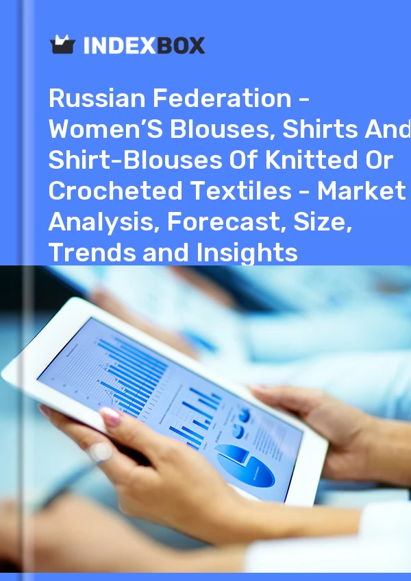 Report Russian Federation - Women’S Blouses, Shirts and Shirt-Blouses of Knitted or Crocheted Textiles - Market Analysis, Forecast, Size, Trends and Insights for 499$