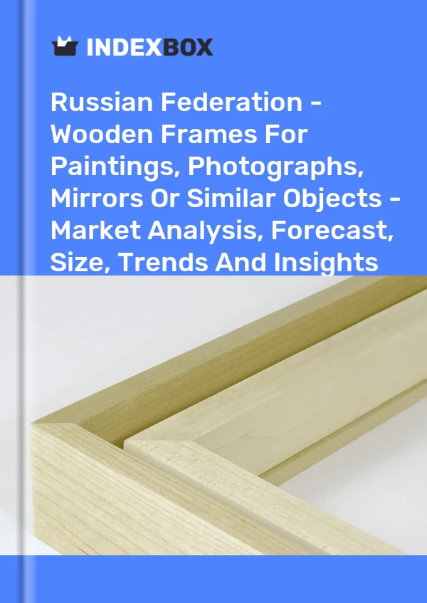 报告 俄罗斯联邦 - 用于绘画、照片、镜子或类似物品的木制框架 - 市场分析、预测、尺寸、趋势和见解 for 499$