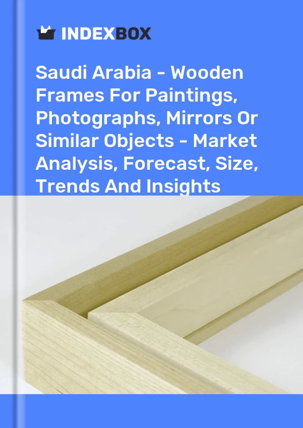 报告 沙特阿拉伯 - 用于绘画、照片、镜子或类似物品的木制框架 - 市场分析、预测、尺寸、趋势和见解 for 499$