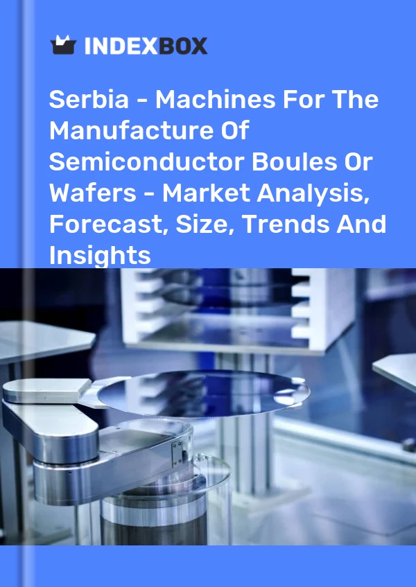 Serbia - Machines For The Manufacture Of Semiconductor Boules Or Wafers - Market Analysis, Forecast, Size, Trends And Insights