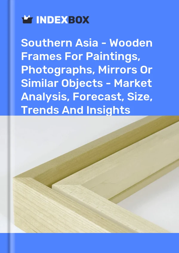 报告 南亚 - 用于绘画、照片、镜子或类似物品的木制框架 - 市场分析、预测、尺寸、趋势和见解 for 499$