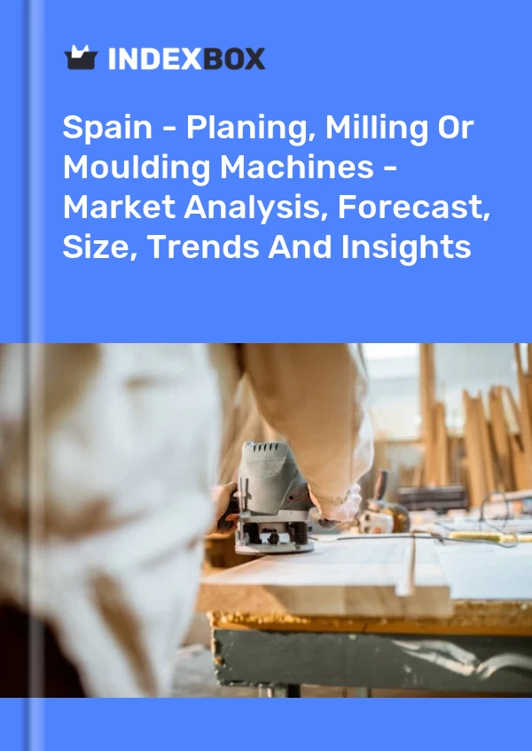 Spain - Planing, Milling Or Moulding Machines - Market Analysis, Forecast, Size, Trends And Insights