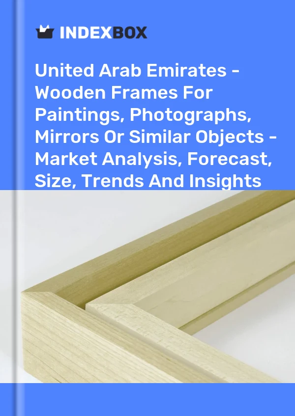 报告 阿拉伯联合酋长国 - 用于绘画、照片、镜子或类似物品的木制框架 - 市场分析、预测、尺寸、趋势和见解 for 499$