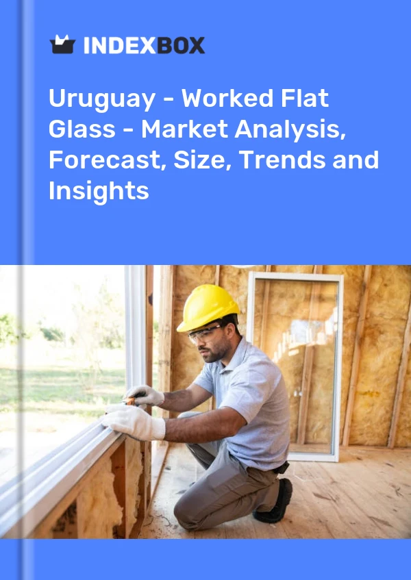 Uruguay - Worked Flat Glass - Market Analysis, Forecast, Size, Trends and Insights