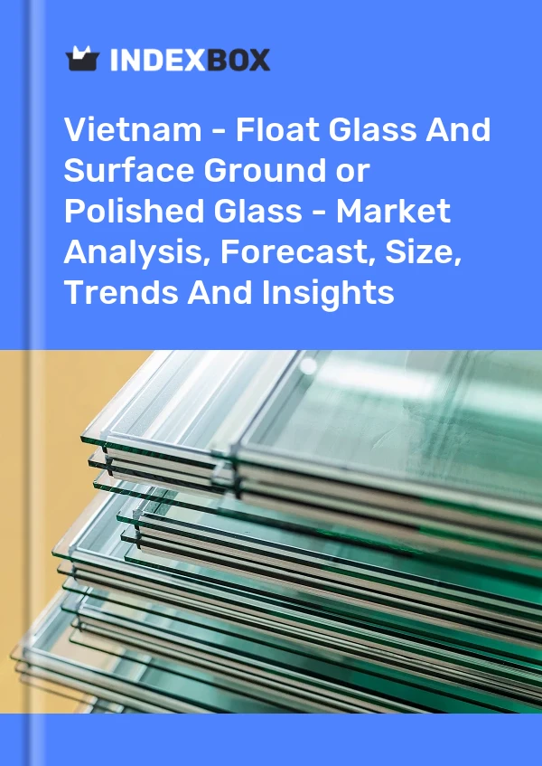 报告 越南 - 浮法玻璃和表面研磨或抛光玻璃 - 市场分析、预测、规模、趋势和见解 for 499$