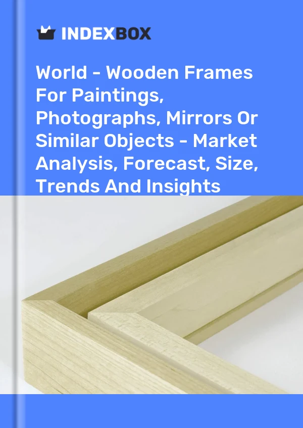 报告 世界 - 用于绘画、照片、镜子或类似物体的木制框架 - 市场分析、预测、尺寸、趋势和见解 for 499$